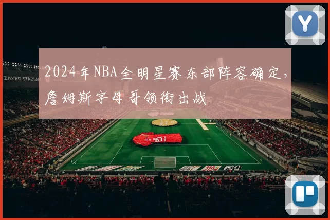 2024年NBA全明星赛东部阵容确定，詹姆斯字母哥领衔出战