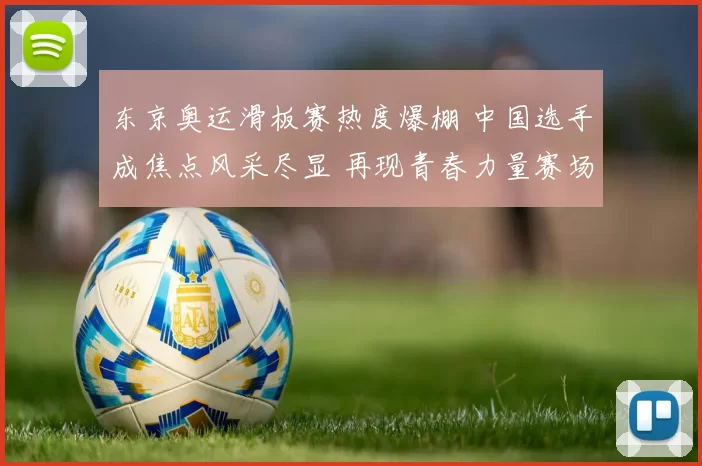 东京奥运滑板赛热度爆棚 中国选手成焦点风采尽显 再现青春力量赛场