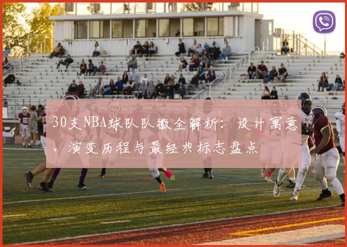 30支NBA球队队徽全解析：设计寓意、演变历程与最经典标志盘点