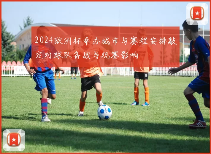 2024欧洲杯举办城市与赛程安排敲定对球队备战与观赛影响