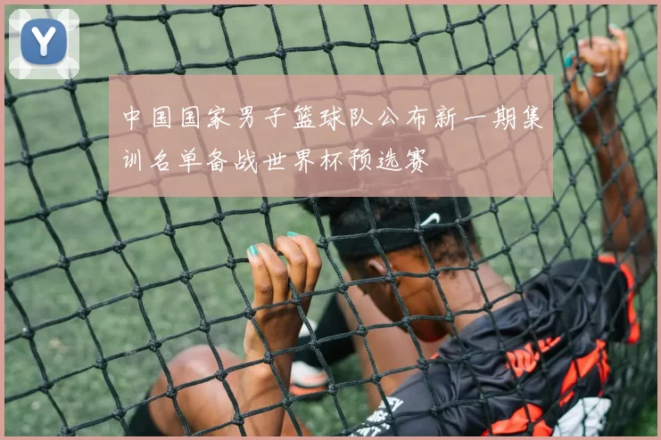中国国家男子篮球队公布新一期集训名单备战世界杯预选赛