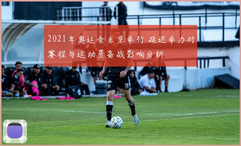 2021年奥运会东京举行 延迟举办对赛程与运动员备战影响分析