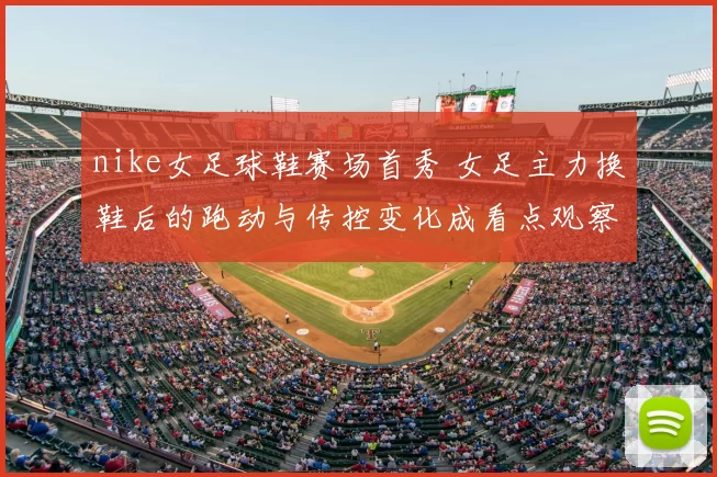 nike女足球鞋赛场首秀 女足主力换鞋后的跑动与传控变化成看点观察