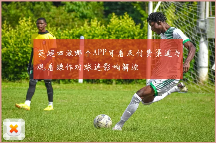 英超回放哪个APP可看及付费渠道与观看操作对球迷影响解读