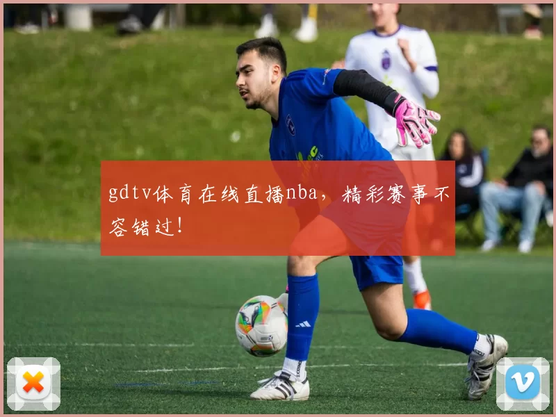 gdtv体育在线直播nba，精彩赛事不容错过！