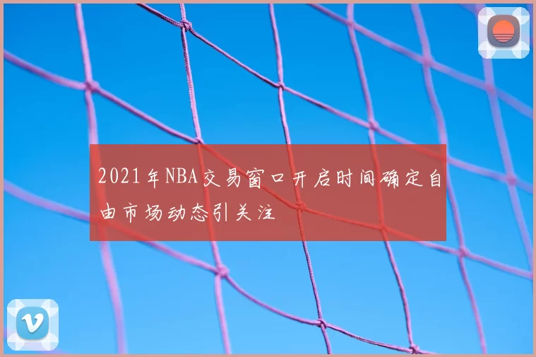 2021年NBA交易窗口开启时间确定自由市场动态引关注