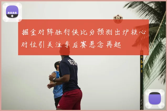 掘金对阵独行侠比分预测出炉核心对位引关注季后赛悬念再起