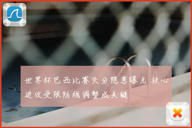 世界杯巴西比赛失分隐患曝光 核心进攻受限防线调整成关键