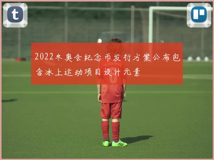 2022冬奥会纪念币发行方案公布包含冰上运动项目设计元素