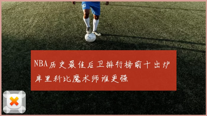 NBA历史最佳后卫排行榜前十出炉 库里科比魔术师谁更强