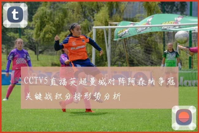 CCTV5直播英超曼城对阵阿森纳争冠关键战积分榜形势分析