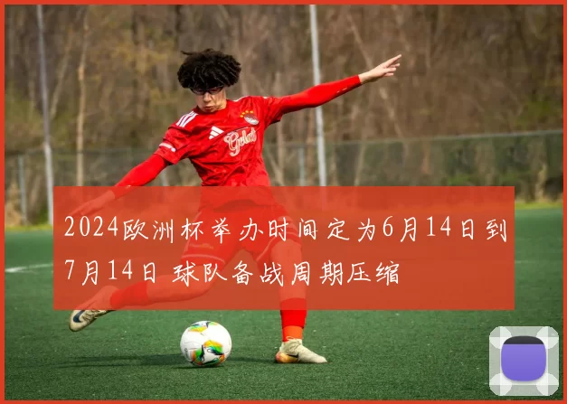 2024欧洲杯举办时间定为6月14日到7月14日 球队备战周期压缩