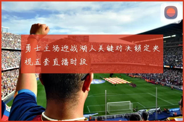 勇士主场迎战湖人关键对决锁定央视五套直播时段