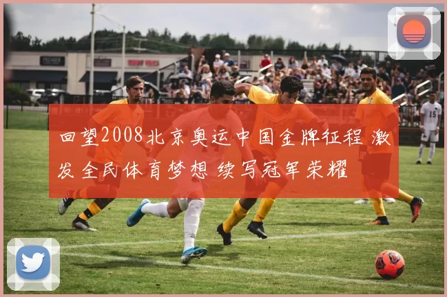 回望2008北京奥运中国金牌征程 激发全民体育梦想 续写冠军荣耀