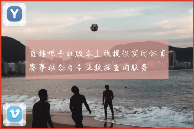 直播吧手机版本上线提供实时体育赛事动态与专业数据查询服务