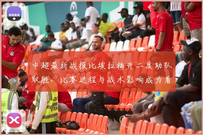 中超最新战报比埃拉梅开二度助队取胜，比赛进程与战术影响成为看点