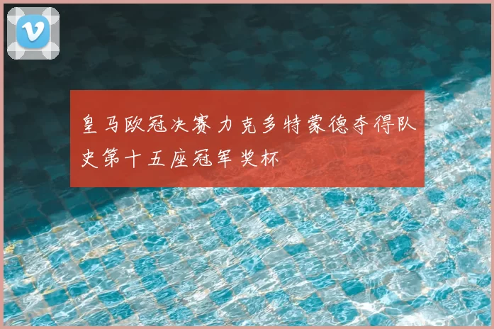 皇马欧冠决赛力克多特蒙德夺得队史第十五座冠军奖杯