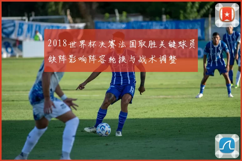 2018世界杯决赛法国取胜关键球员缺阵影响阵容轮换与战术调整