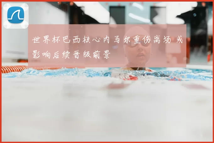 世界杯巴西核心内马尔重伤离场 或影响后续晋级前景