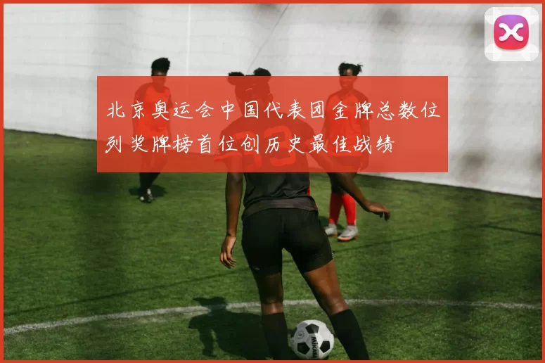 北京奥运会中国代表团金牌总数位列奖牌榜首位创历史最佳战绩