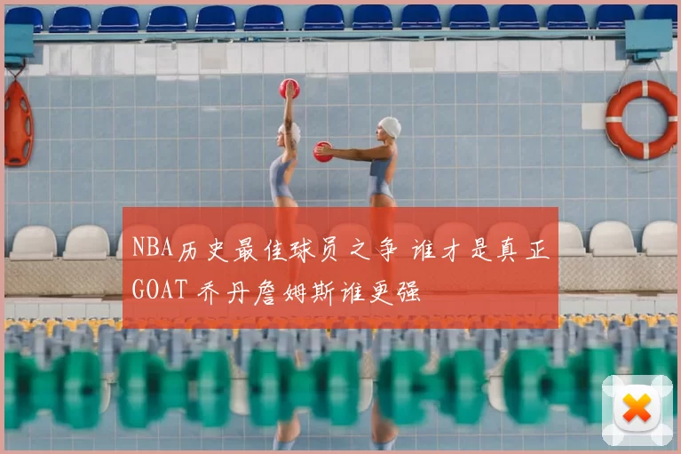 NBA历史最佳球员之争 谁才是真正GOAT 乔丹詹姆斯谁更强