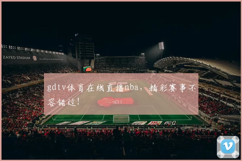 gdtv体育在线直播nba，精彩赛事不容错过！