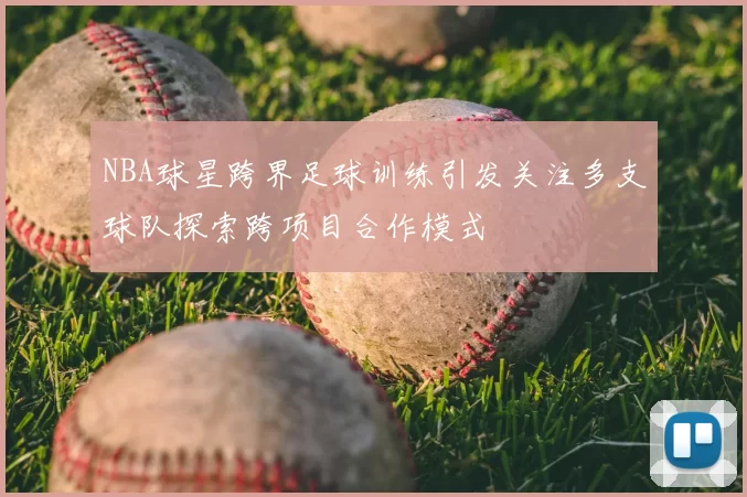 NBA球星跨界足球训练引发关注多支球队探索跨项目合作模式