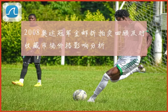 2008奥运冠军金邮折拍卖回顾及对收藏市场价格影响分析
