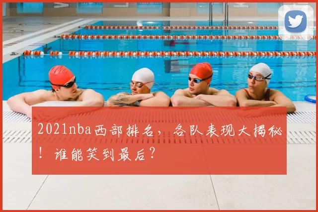 2021nba西部排名，各队表现大揭秘！谁能笑到最后？