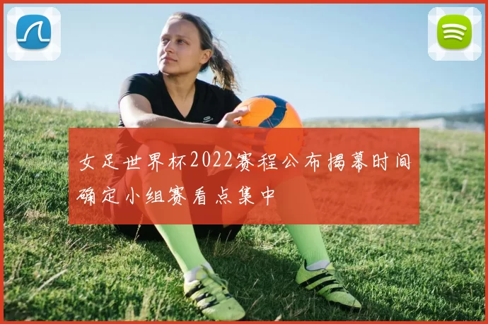 女足世界杯2022赛程公布揭幕时间确定小组赛看点集中