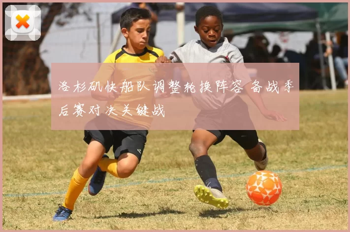 洛杉矶快船队调整轮换阵容 备战季后赛对决关键战