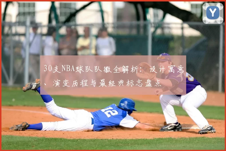 30支NBA球队队徽全解析：设计寓意、演变历程与最经典标志盘点