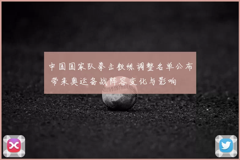 中国国家队拳击教练调整名单公布 带来奥运备战阵容变化与影响