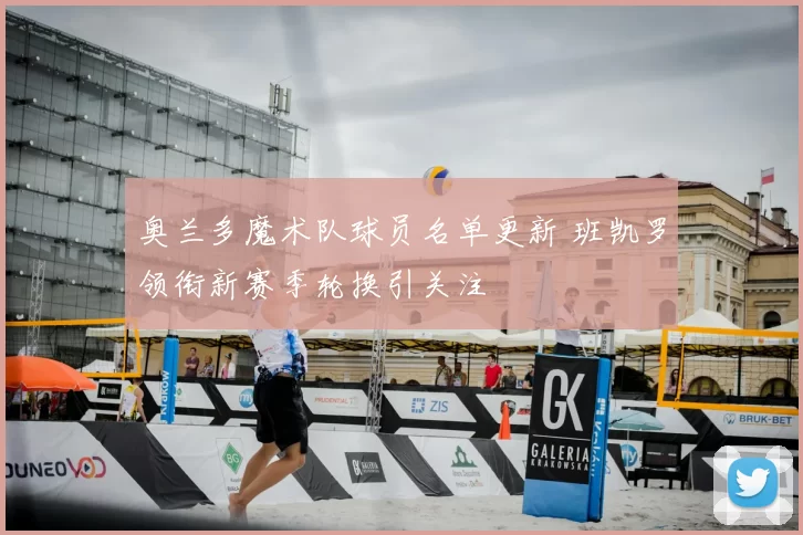 奥兰多魔术队球员名单更新 班凯罗领衔新赛季轮换引关注