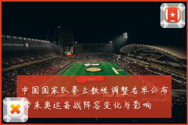 中国国家队拳击教练调整名单公布 带来奥运备战阵容变化与影响