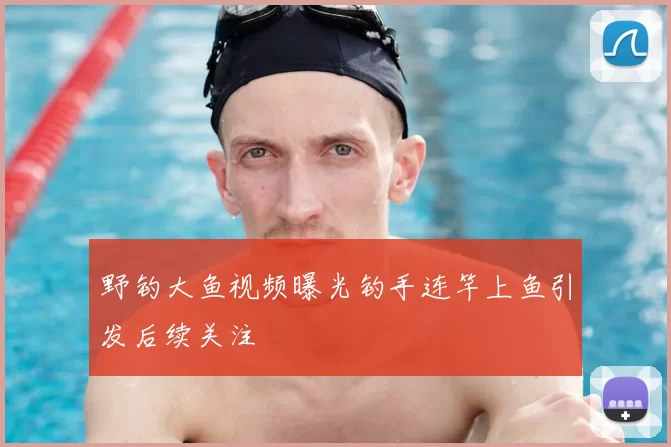 野钓大鱼视频曝光钓手连竿上鱼引发后续关注