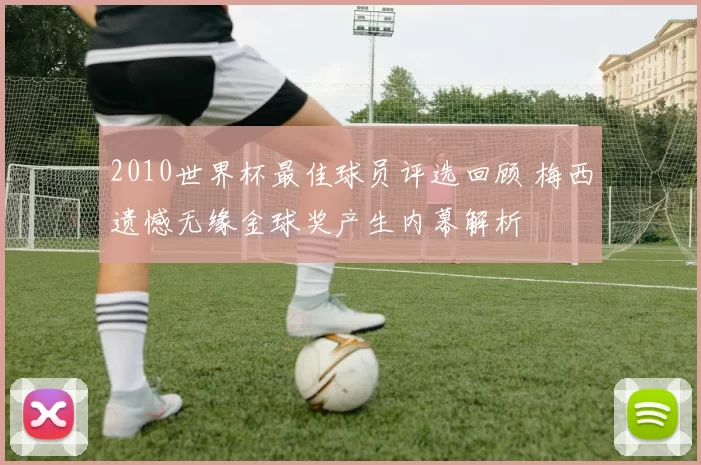 2010世界杯最佳球员评选回顾 梅西遗憾无缘金球奖产生内幕解析