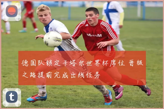 德国队锁定卡塔尔世界杯席位 晋级之路提前完成出线任务