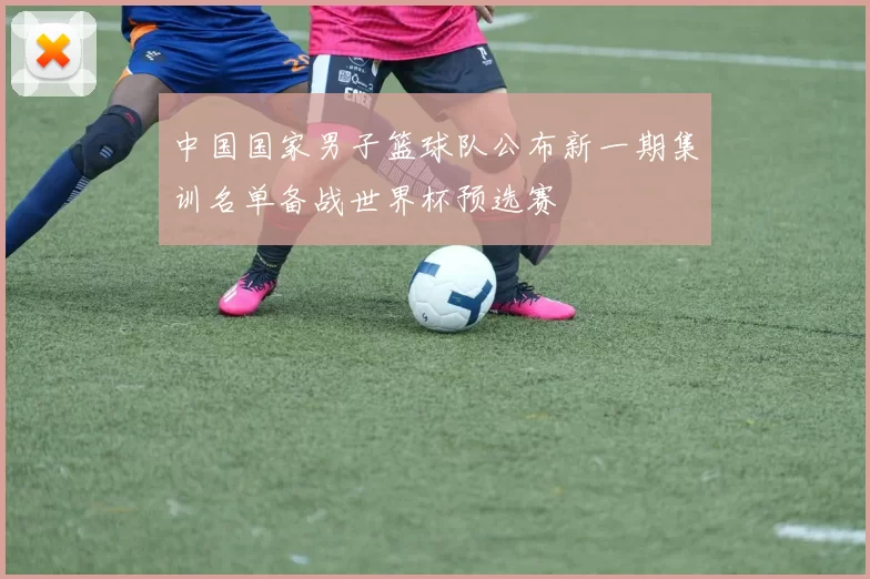 中国国家男子篮球队公布新一期集训名单备战世界杯预选赛