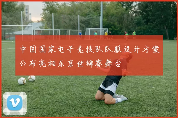 中国国家电子竞技队队服设计方案公布亮相东京世锦赛舞台
