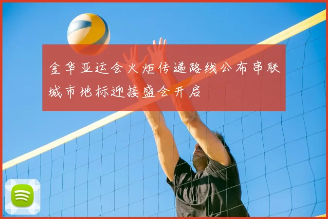 金华亚运会火炬传递路线公布串联城市地标迎接盛会开启