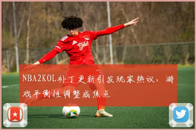NBA2KOL补丁更新引发玩家热议，游戏平衡性调整成焦点