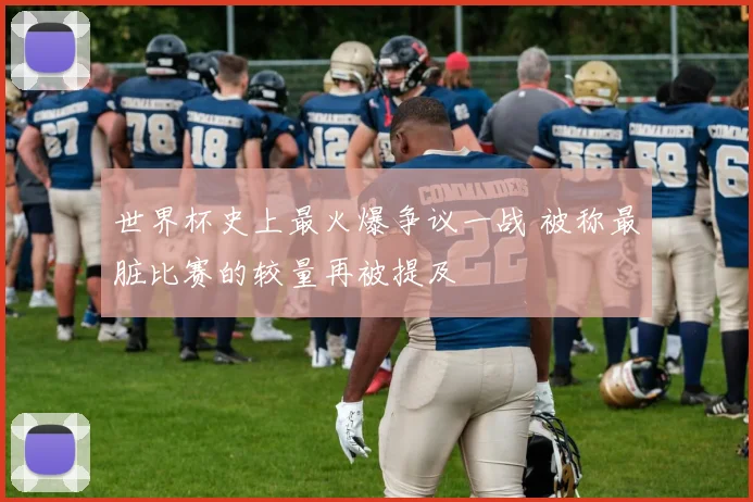 世界杯史上最火爆争议一战 被称最脏比赛的较量再被提及